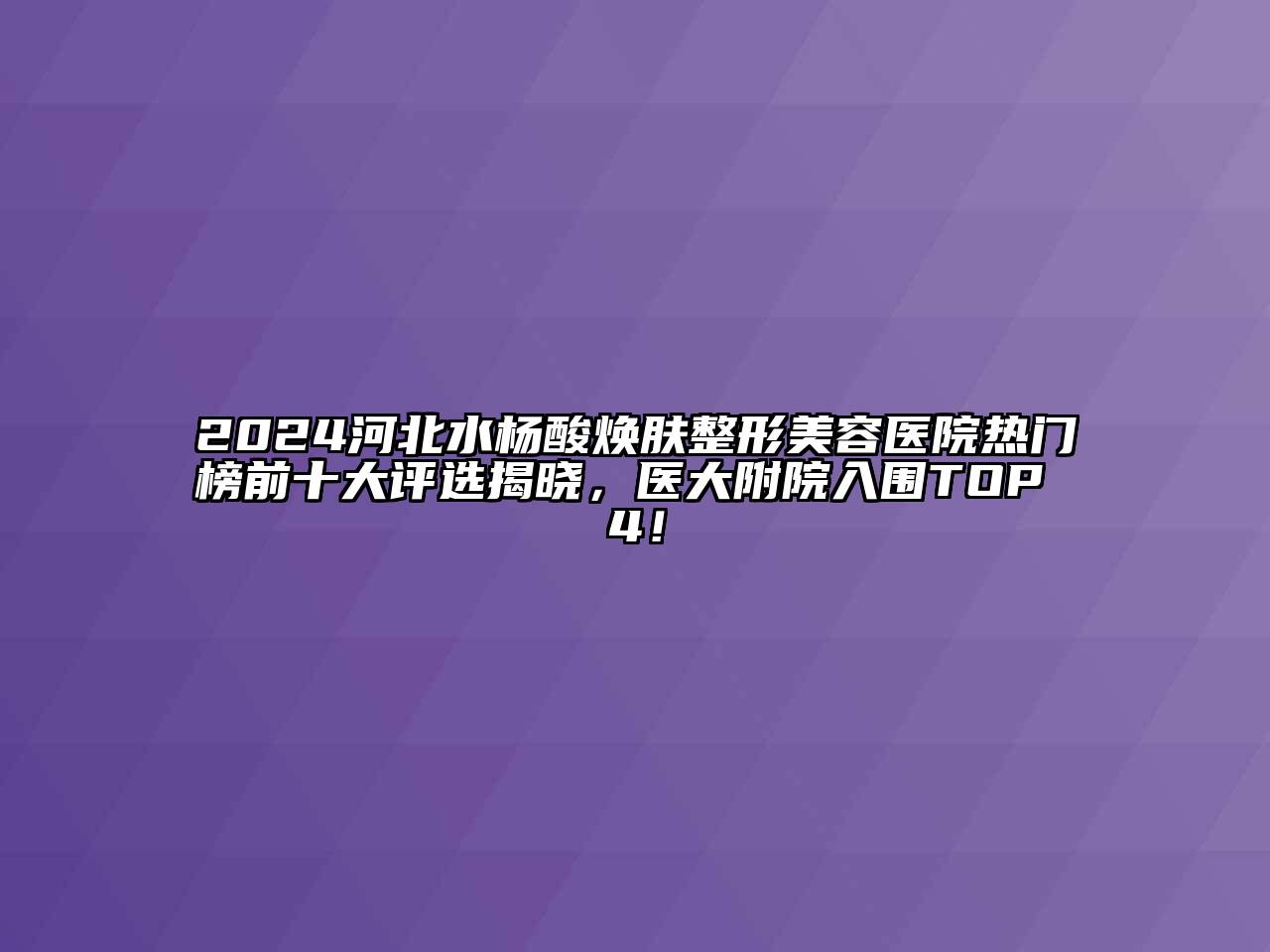 2024河北水杨酸焕肤整形美容医院热门榜前十大评选揭晓，医大附院入围TOP 4！