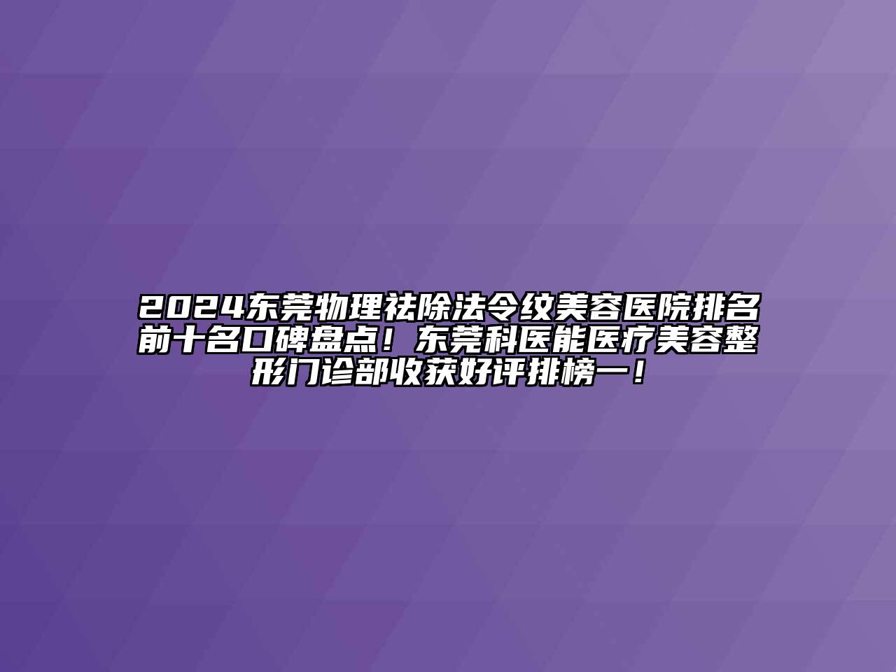 2024东莞物理祛除法令纹美容医院排名前十名口碑盘点！东莞科医能医疗美容整形门诊部收获好评排榜一！