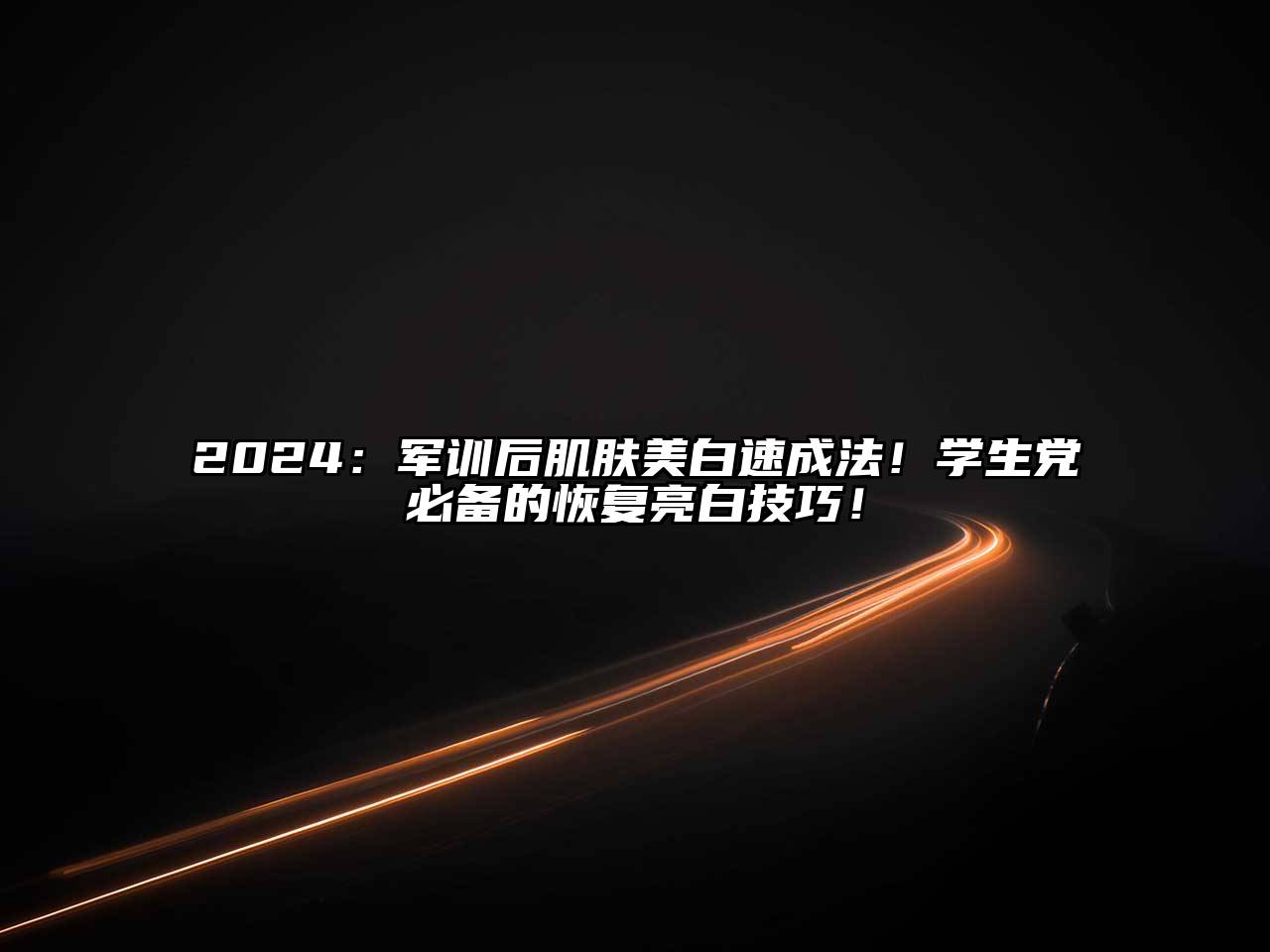 2024：军训后肌肤美白速成法！学生党必备的恢复亮白技巧！