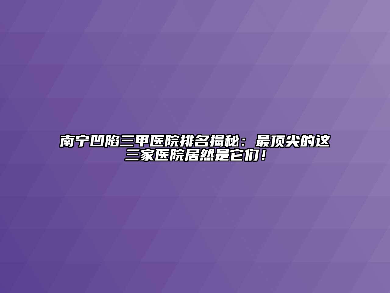 南宁凹陷三甲医院排名揭秘：最顶尖的这三家医院居然是它们！