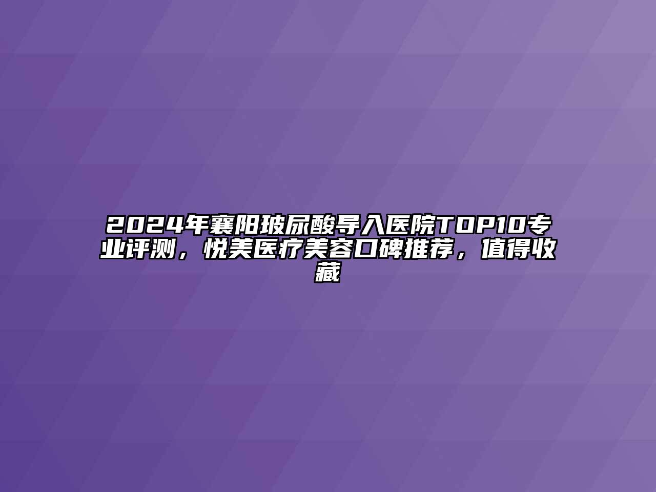 2024年襄阳玻尿酸导入医院TOP10专业评测，悦美医疗美容口碑推荐，值得收藏