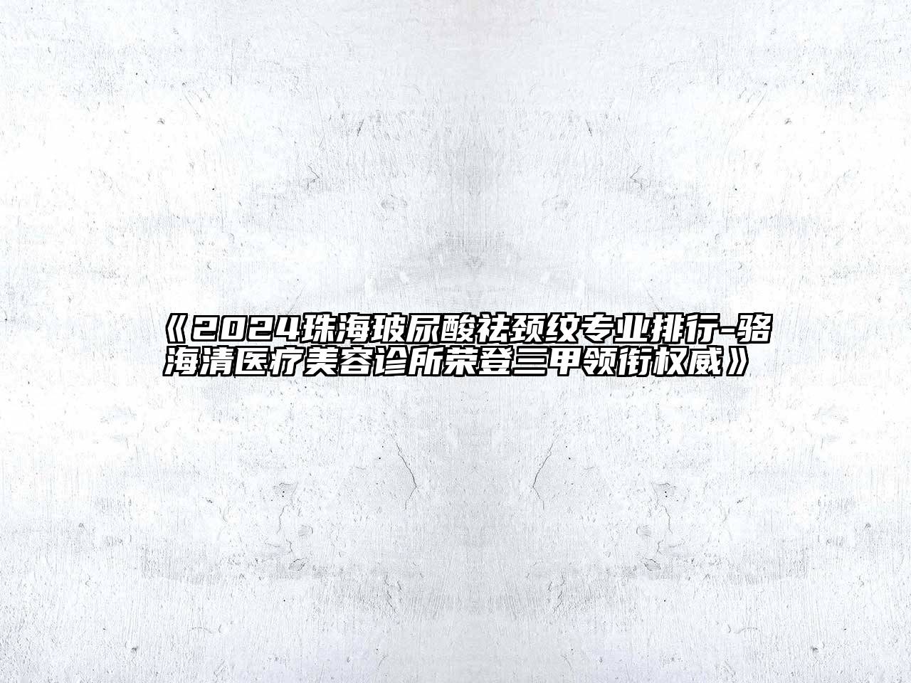 2024珠海玻尿酸祛颈纹专业排行-骆海清医疗美容诊所荣登三甲领衔权威