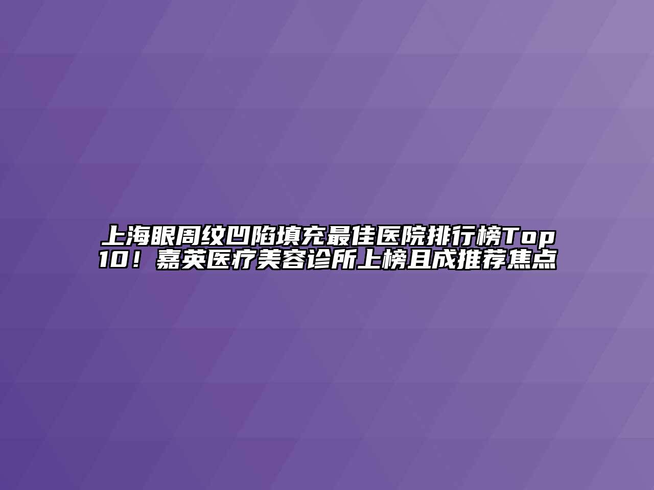 上海眼周纹凹陷填充最佳医院排行榜Top10！嘉英医疗美容诊所上榜且成推荐焦点