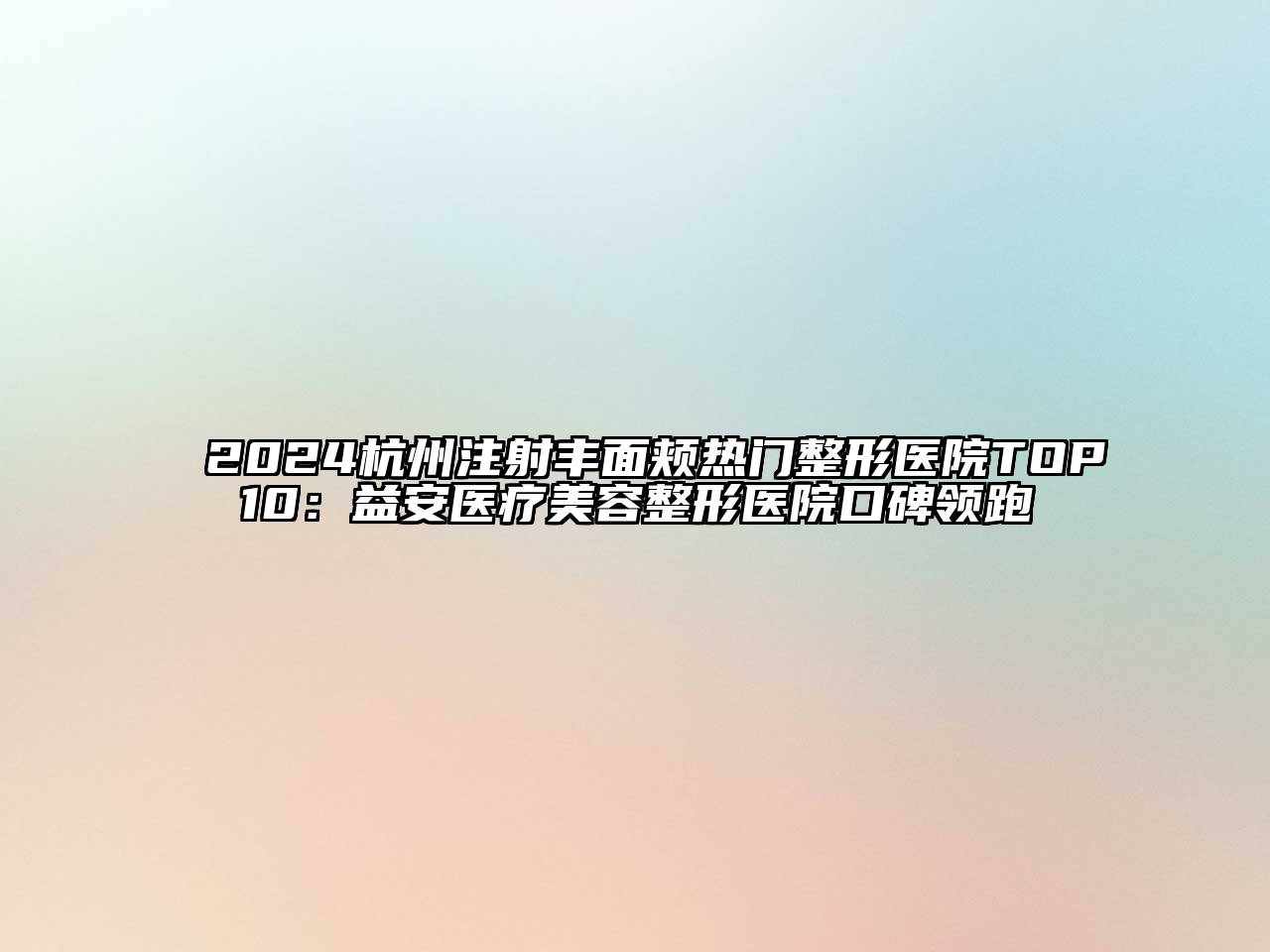 2024杭州注射丰面颊热门整形医院TOP10：益安医疗美容整形医院口碑领跑
