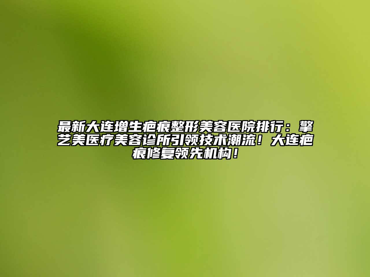 最新大连增生疤痕整形美容医院排行：擎艺美医疗美容诊所引领技术潮流！大连疤痕修复领先机构！