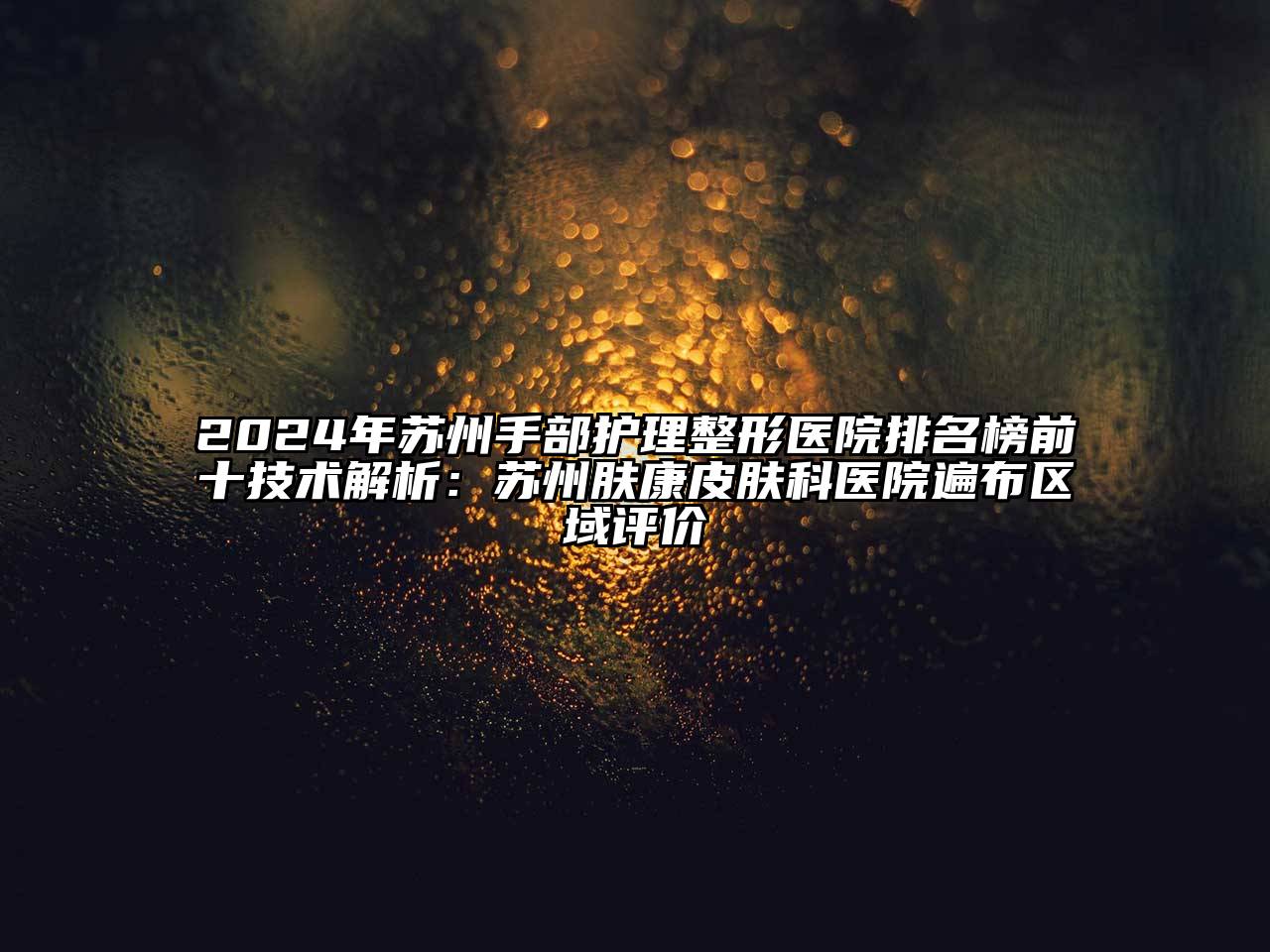 2024年苏州手部护理整形医院排名榜前十技术解析：苏州肤康皮肤科医院遍布区域评价