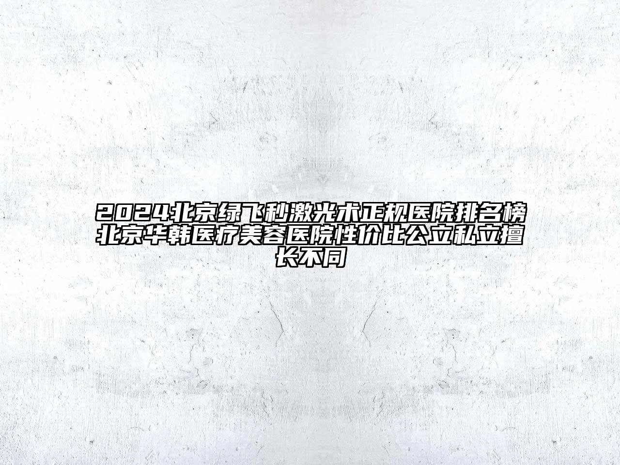 2024北京绿飞秒激光术正规医院排名榜北京华韩医疗美容医院性价比公立私立擅长不同