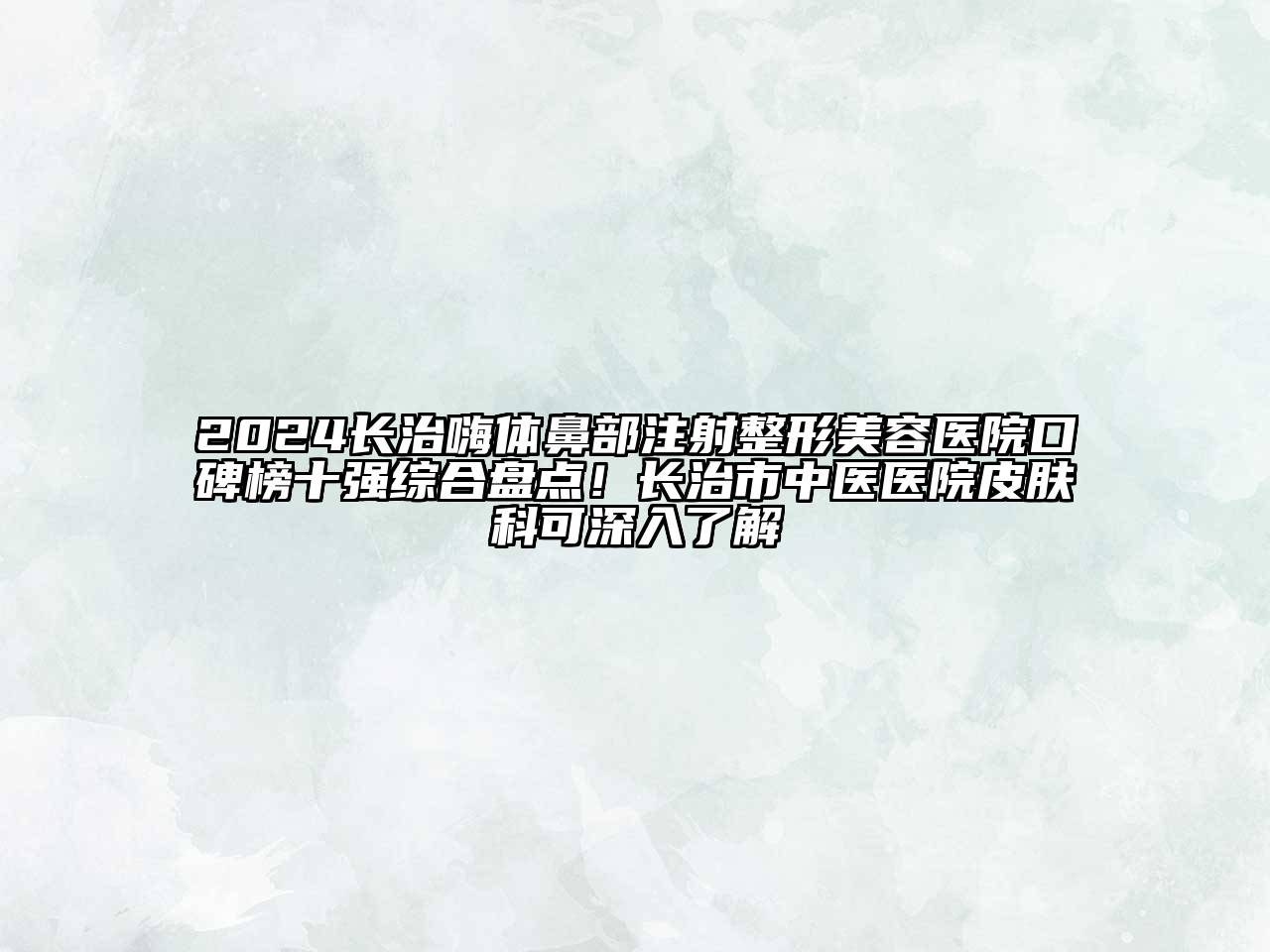 2024长治嗨体鼻部注射整形美容医院口碑榜十强综合盘点！长治市中医医院皮肤科可深入了解