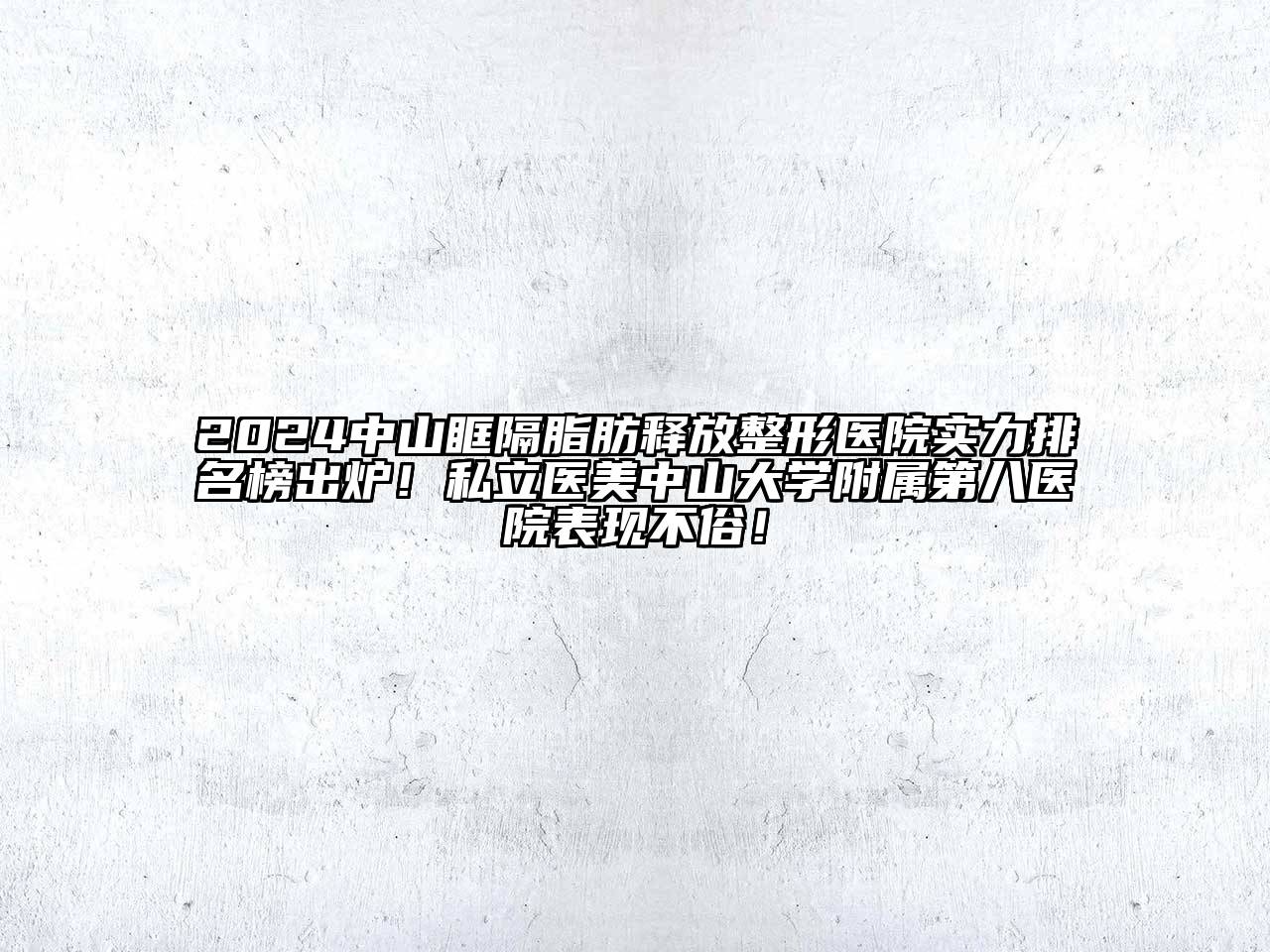 2024中山眶隔脂肪释放整形医院实力排名榜出炉！私立医美中山大学附属第八医院表现不俗！
