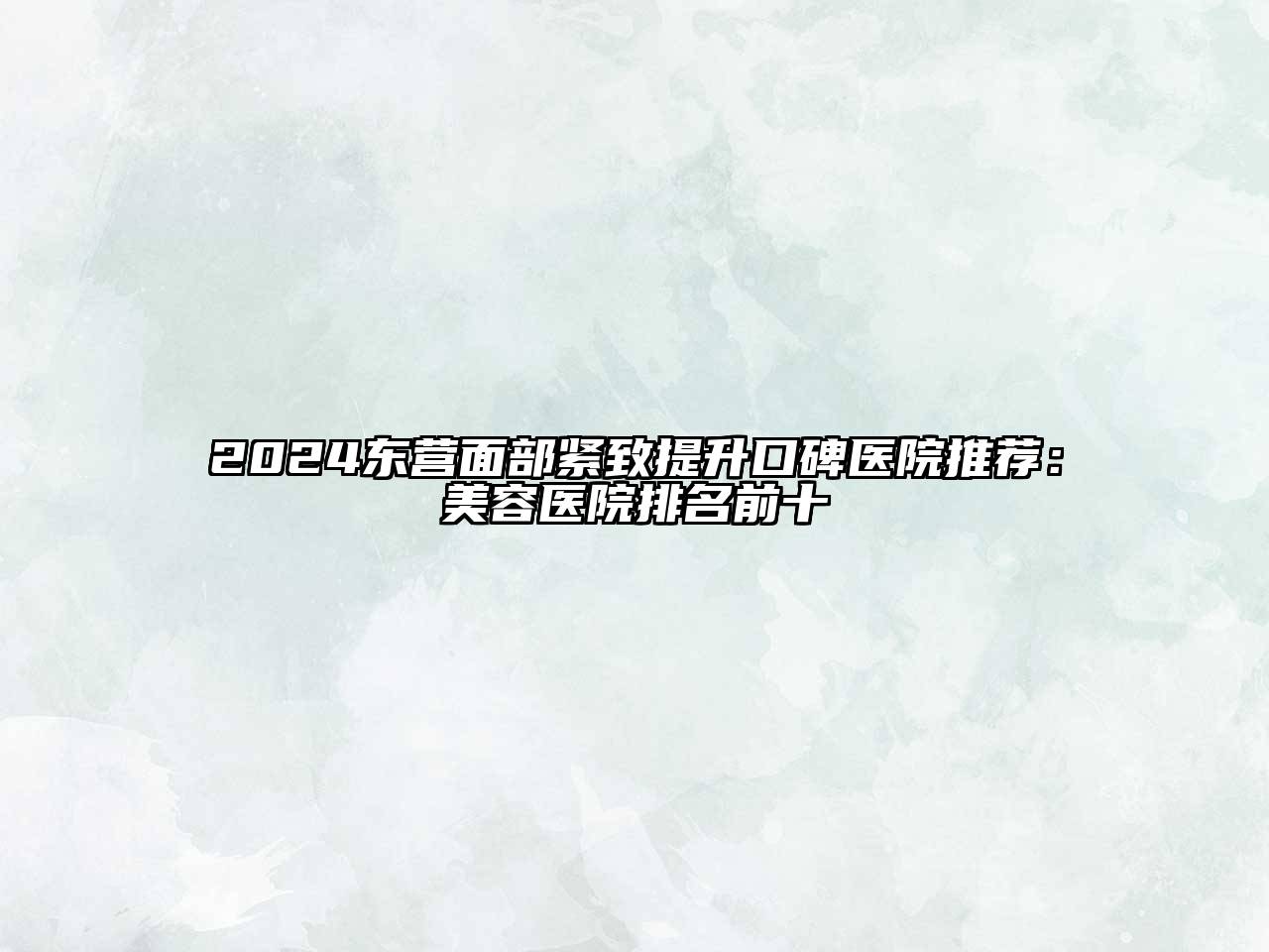 2024东营面部紧致提升口碑医院推荐：美容医院排名前十