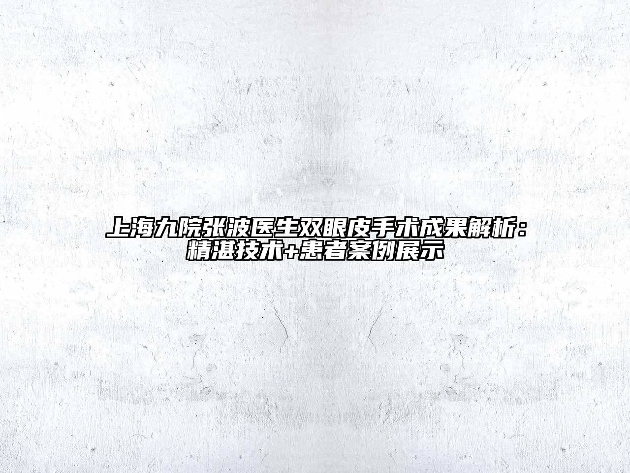 上海九院张波医生双眼皮手术成果解析：精湛技术+患者案例展示