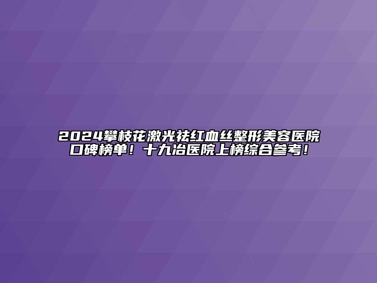 2024攀枝花激光祛红血丝整形美容医院口碑榜单！十九冶医院上榜综合参考！