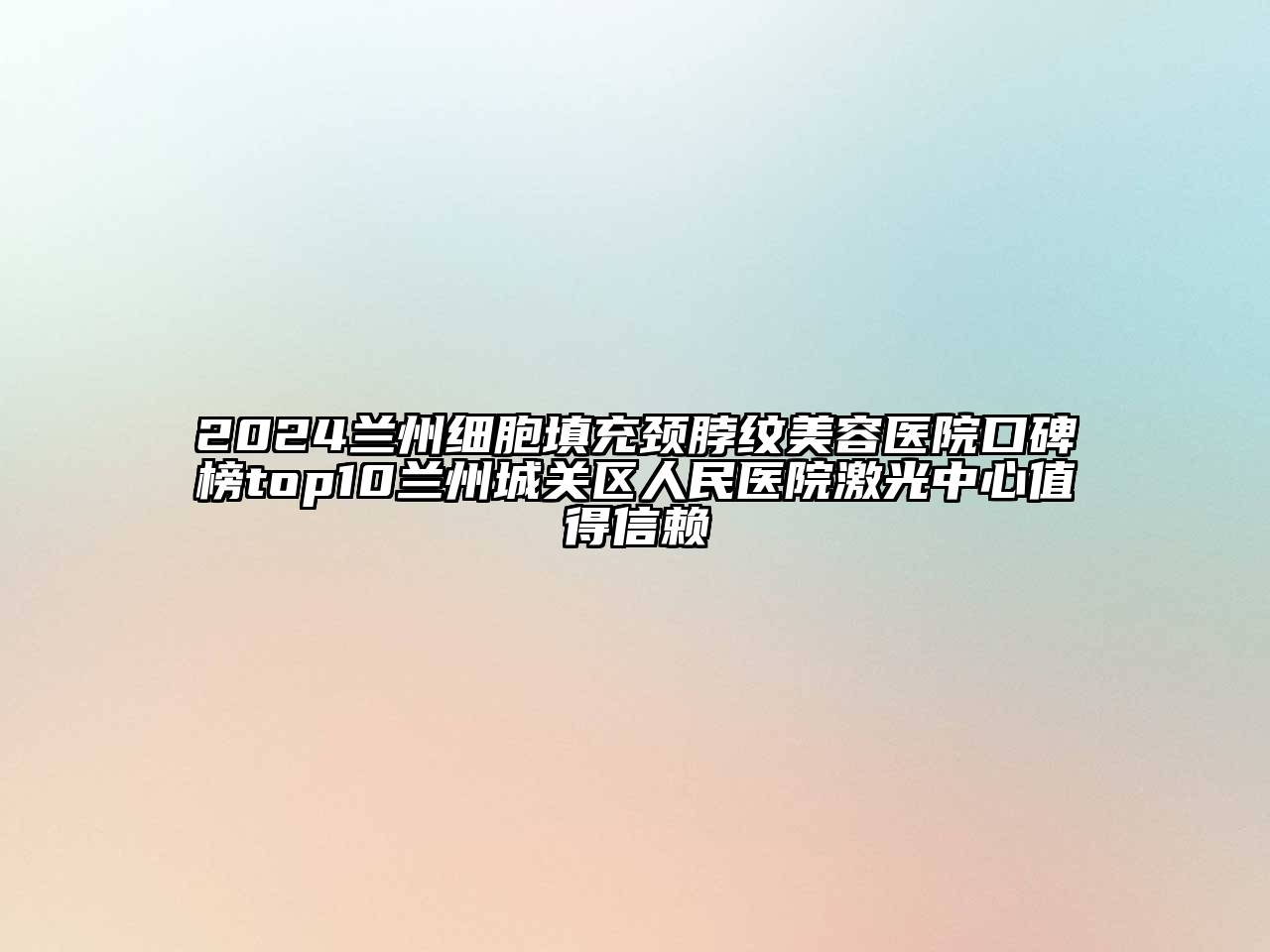 2024兰州细胞填充颈脖纹美容医院口碑榜top10兰州城关区人民医院激光中心值得信赖