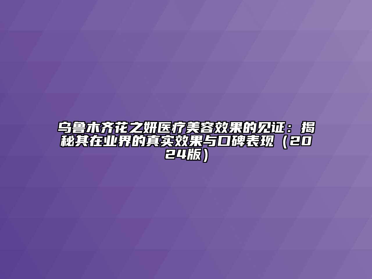 乌鲁木齐花之妍医疗美容效果的见证：揭秘其在业界的真实效果与口碑表现（2024版）