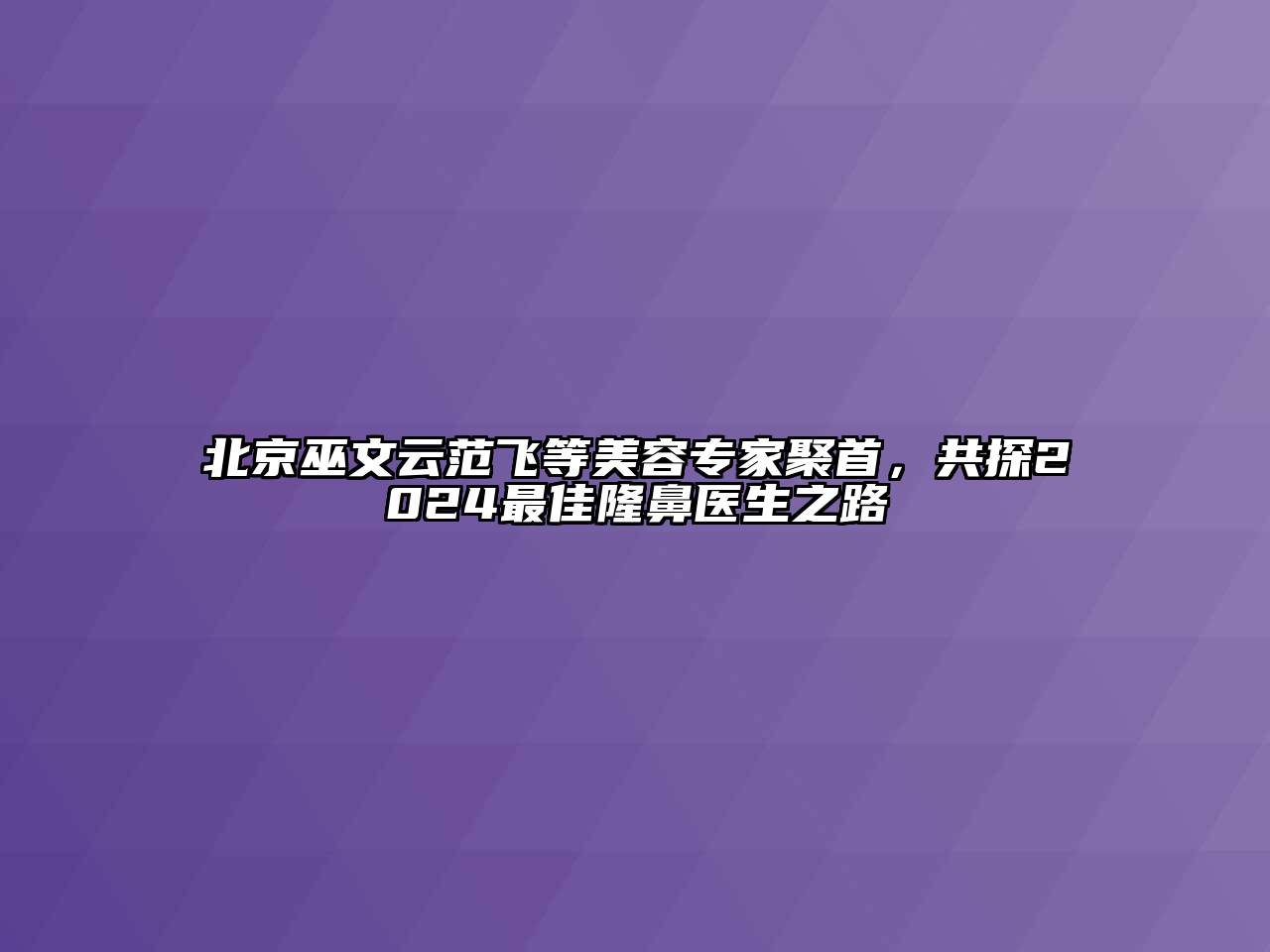 北京巫文云范飞等美容专家聚首，共探2024最佳隆鼻医生之路
