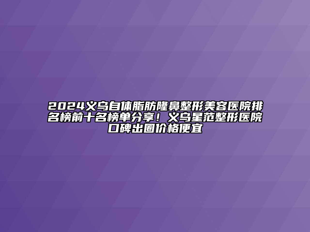 2024义乌自体脂肪隆鼻整形美容医院排名榜前十名榜单分享！义乌星范整形医院口碑出圈价格便宜
