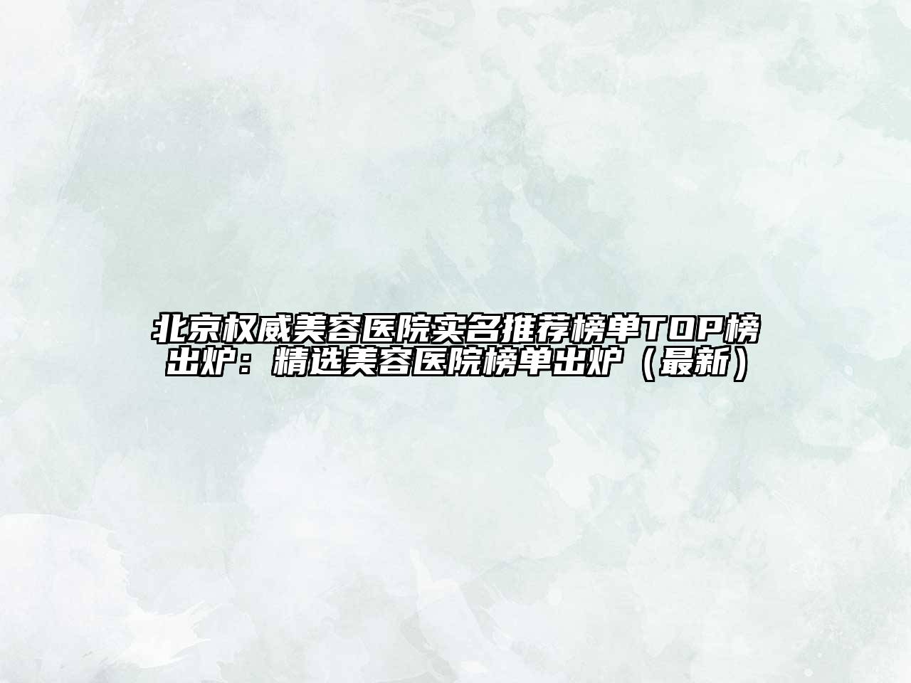 北京权威美容医院实名推荐榜单TOP榜出炉：精选美容医院榜单出炉（最新）