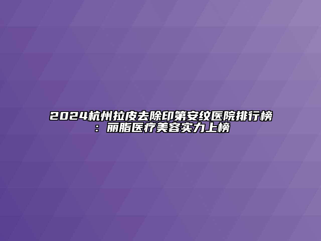 2024杭州拉皮去除印第安纹医院排行榜：丽脂医疗美容实力上榜