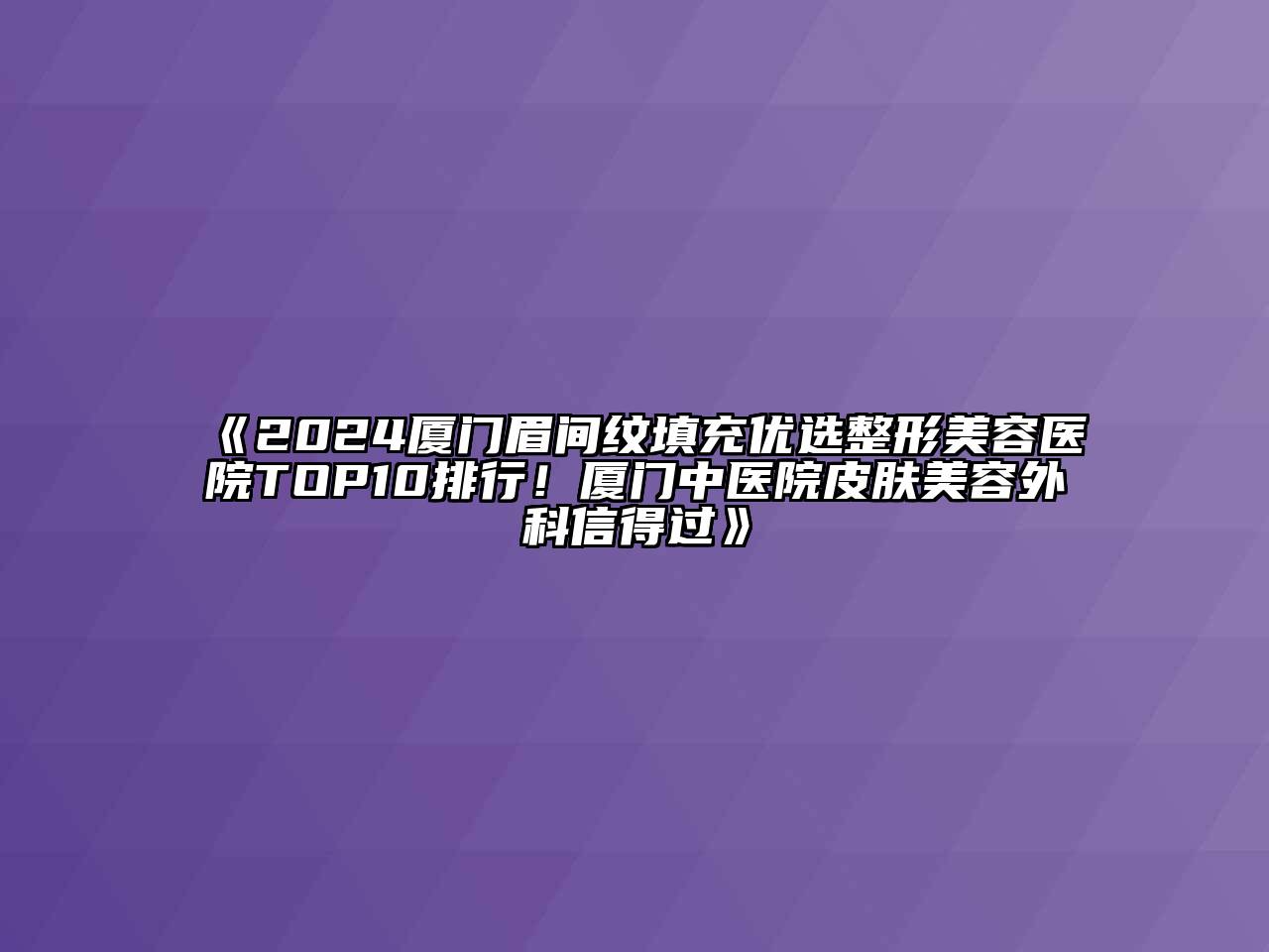 2024厦门眉间纹填充优选整形美容医院TOP10排行！厦门中医院皮肤美容外科信得过