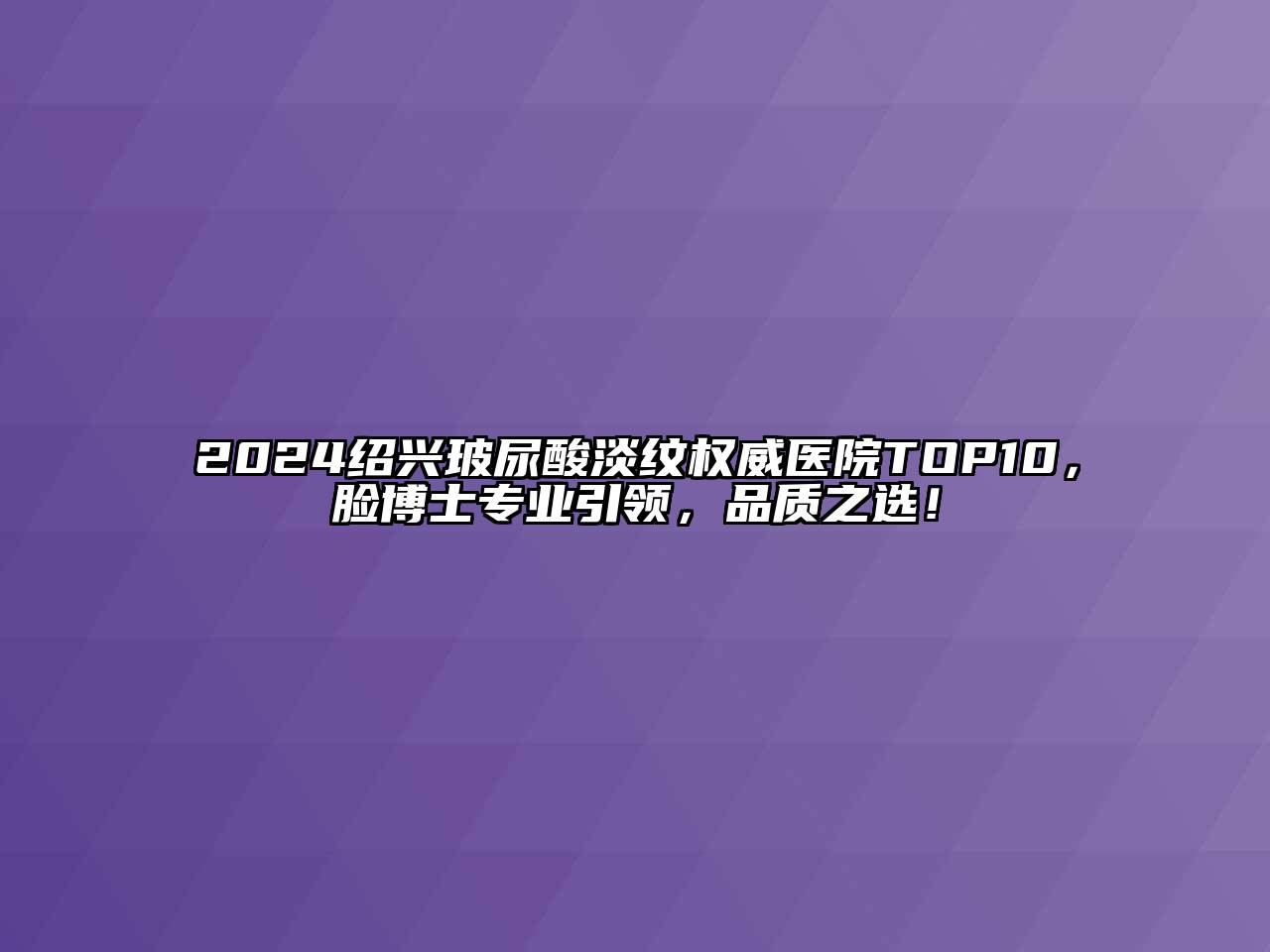 2024绍兴玻尿酸淡纹权威医院TOP10，脸博士专业引领，品质之选！