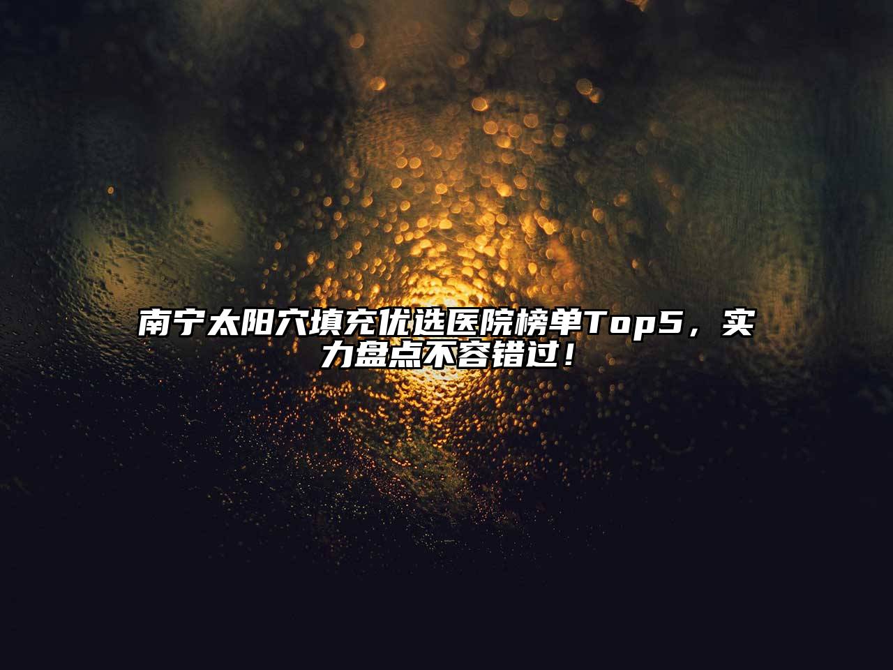 南宁太阳穴填充优选医院榜单Top5，实力盘点不容错过！