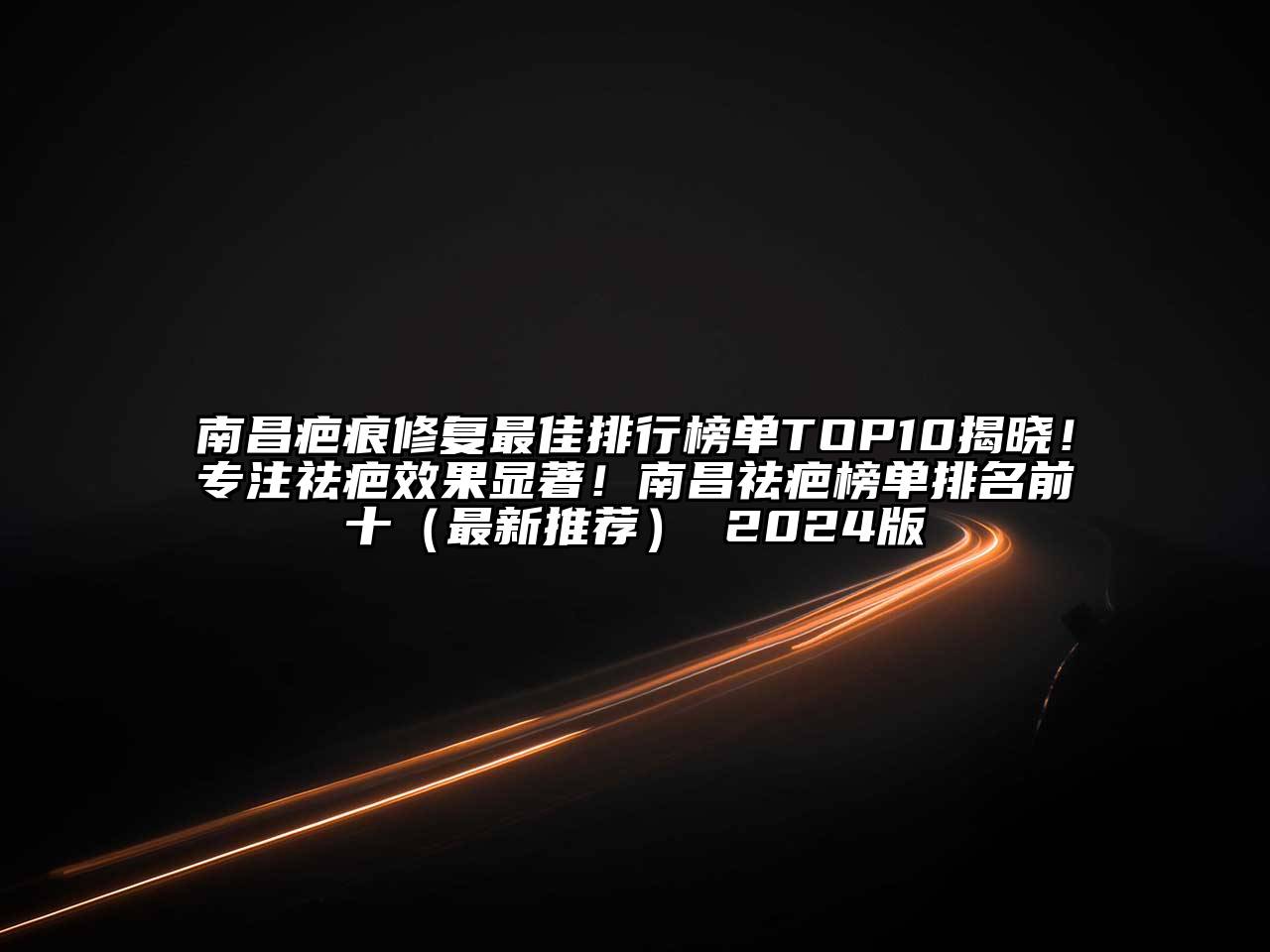 南昌疤痕修复最佳排行榜单TOP10揭晓！专注祛疤效果显著！南昌祛疤榜单排名前十（最新推荐） 2024版