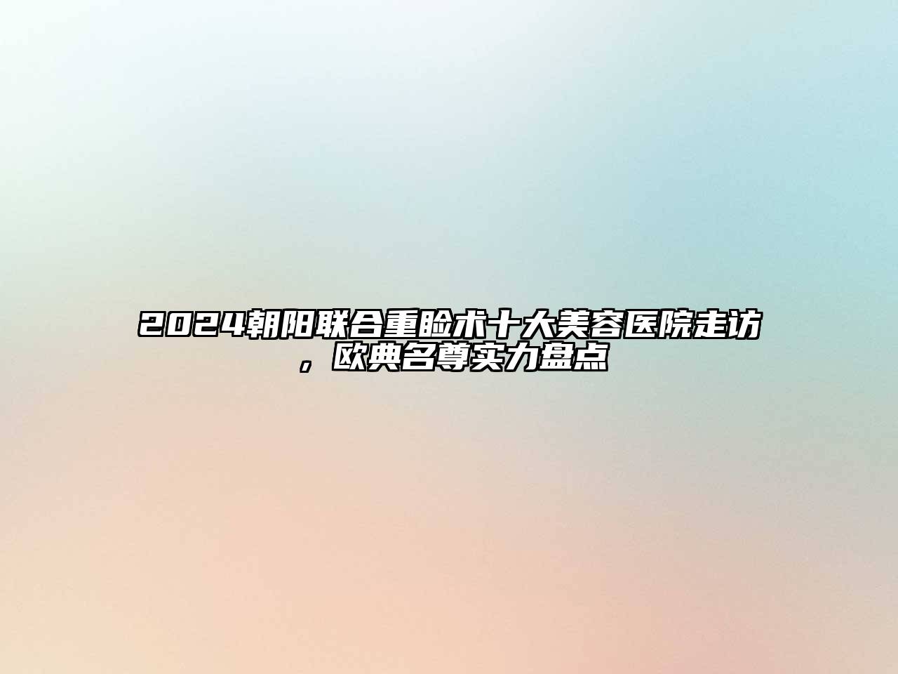 2024朝阳联合重睑术十大美容医院走访，欧典名尊实力盘点