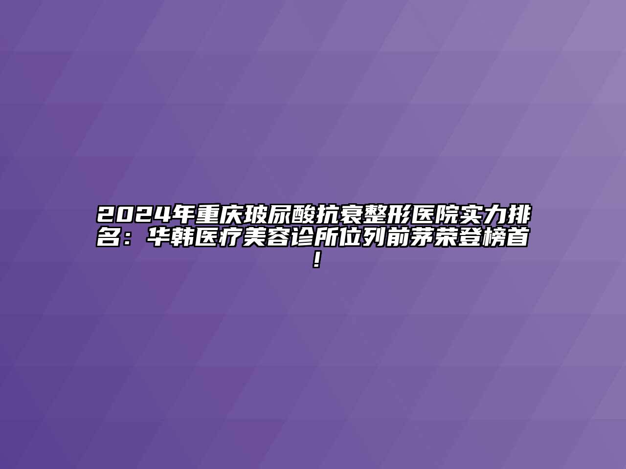 2024年重庆玻尿酸抗衰整形医院实力排名：华韩医疗美容诊所位列前茅荣登榜首！