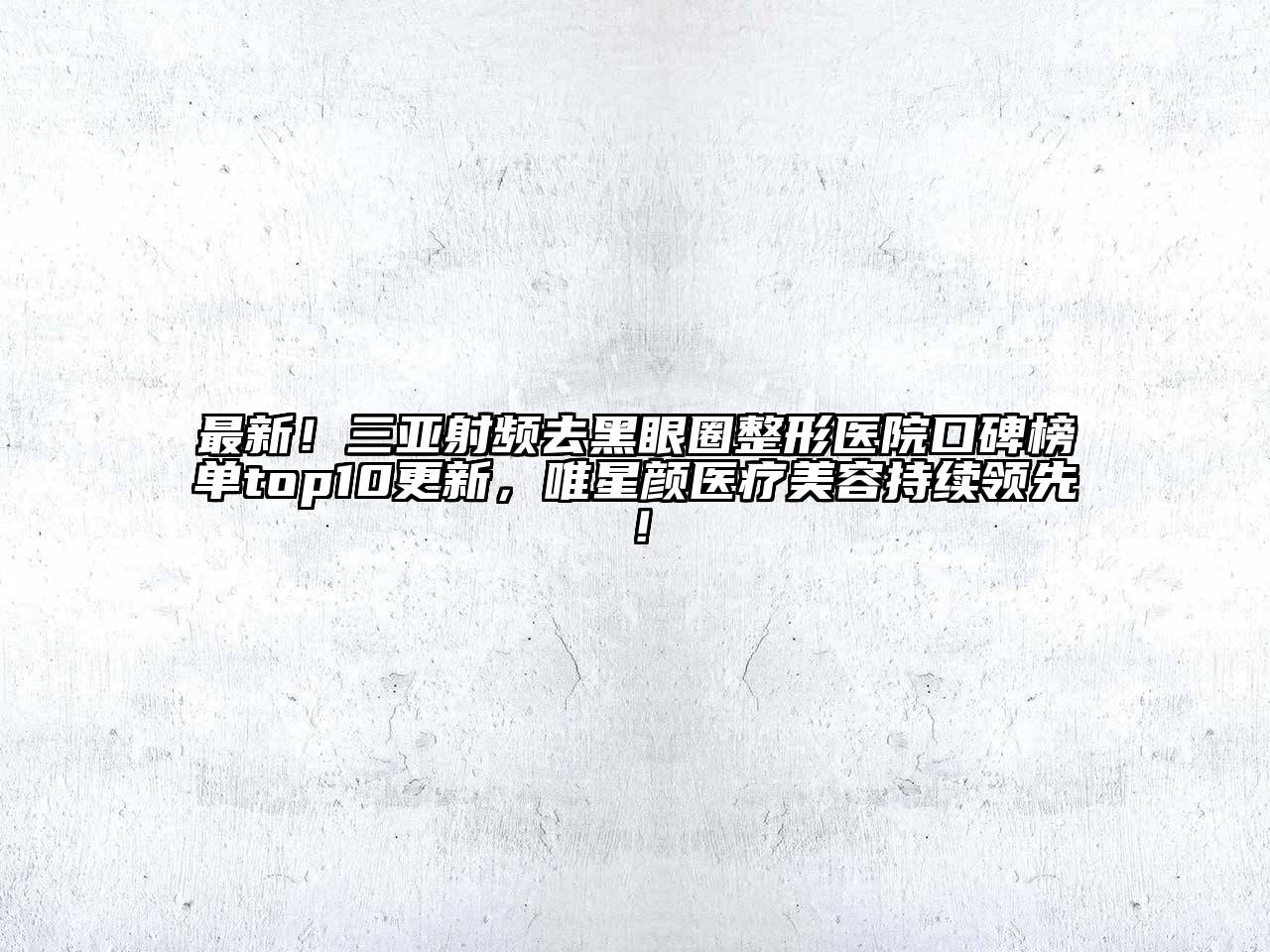 最新！三亚射频去黑眼圈整形医院口碑榜单top10更新，唯星颜医疗美容持续领先！