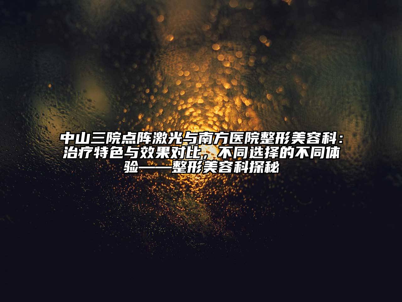 中山三院点阵激光与南方医院整形美容科：治疗特色与效果对比，不同选择的不同体验——整形美容科探秘