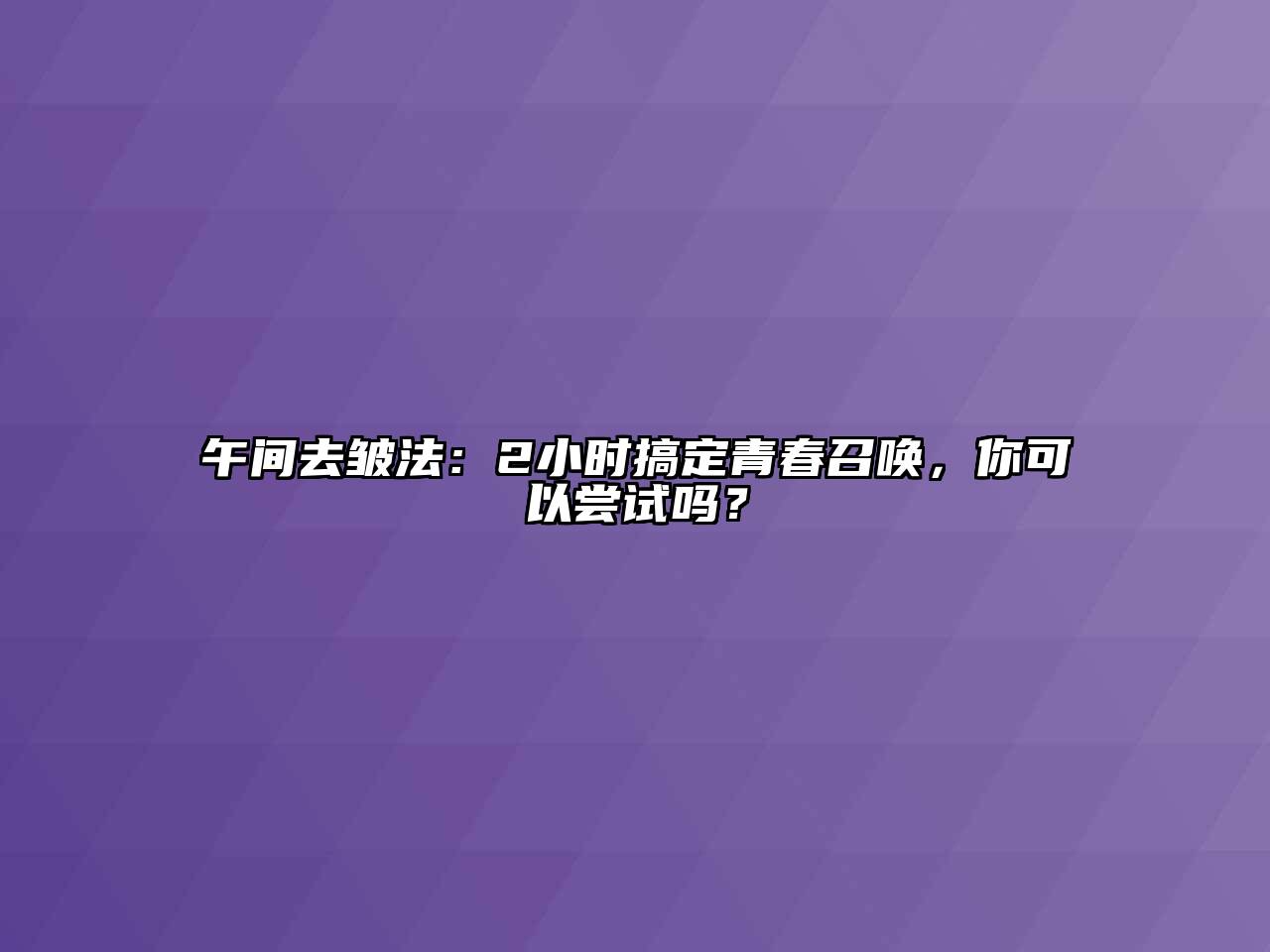 午间去皱法：2小时搞定青春召唤，你可以尝试吗？