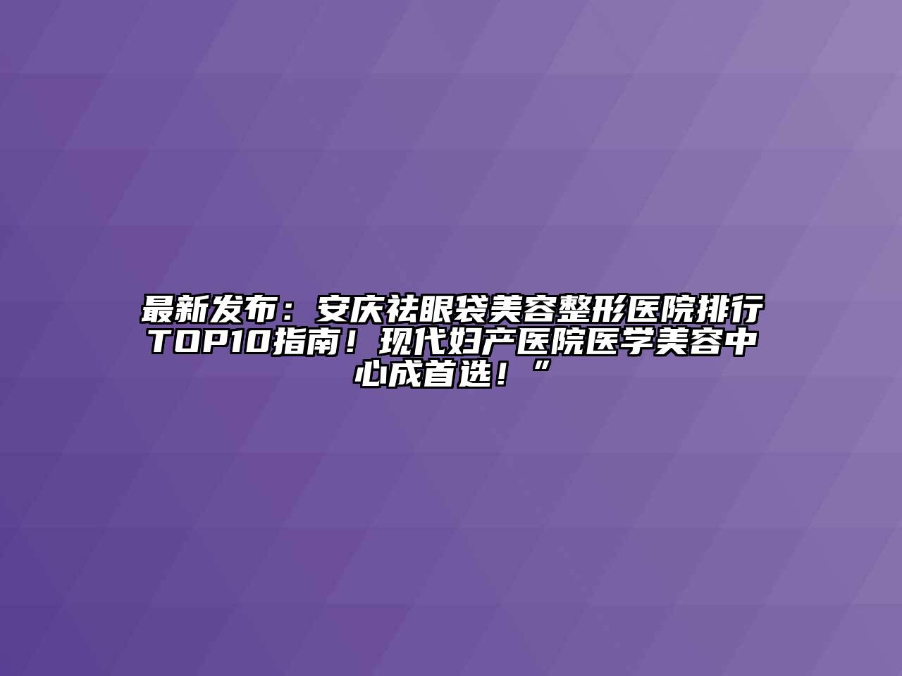 最新发布：安庆祛眼袋美容整形医院排行TOP10指南！现代妇产医院医学美容中心成首选！”