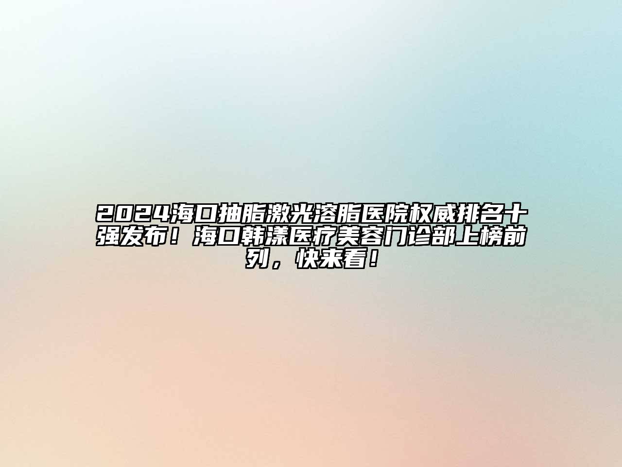 2024海口抽脂激光溶脂医院权威排名十强发布！海口韩漾医疗美容门诊部上榜前列，快来看！