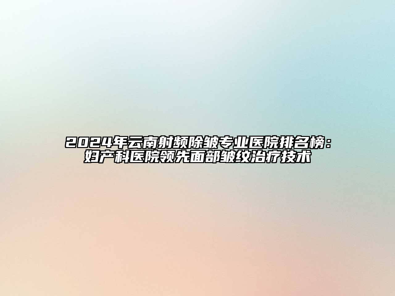 2024年云南射频除皱专业医院排名榜：妇产科医院领先面部皱纹治疗技术
