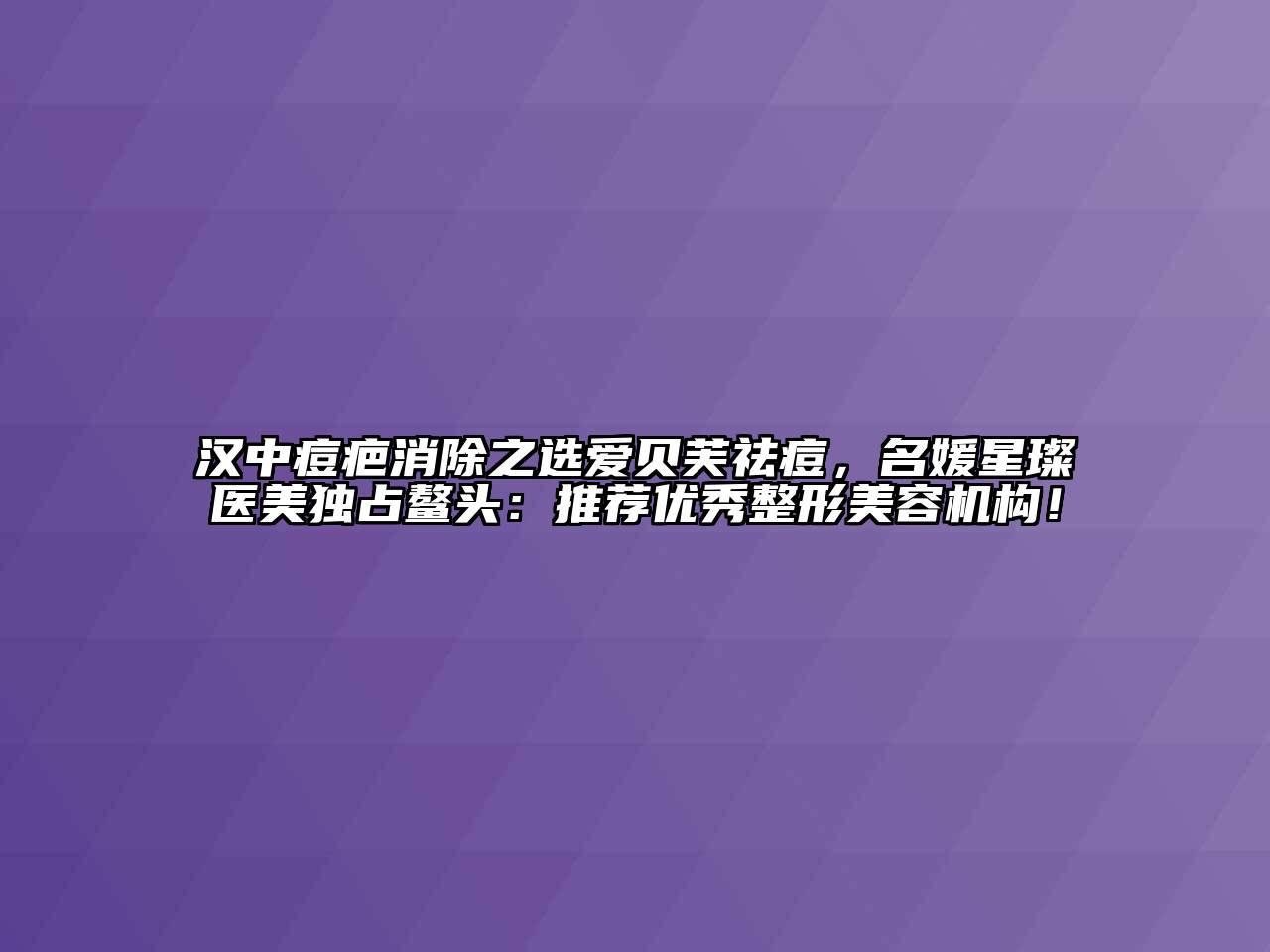 汉中痘疤消除之选爱贝芙祛痘，名媛星璨医美独占鳌头：推荐优秀整形美容机构！