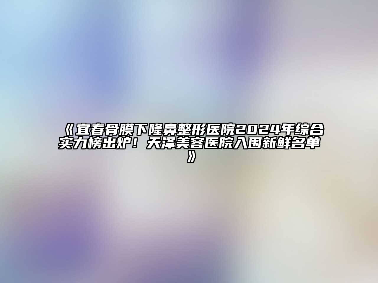 宜春骨膜下隆鼻整形医院2024年综合实力榜出炉！天泽美容医院入围新鲜名单