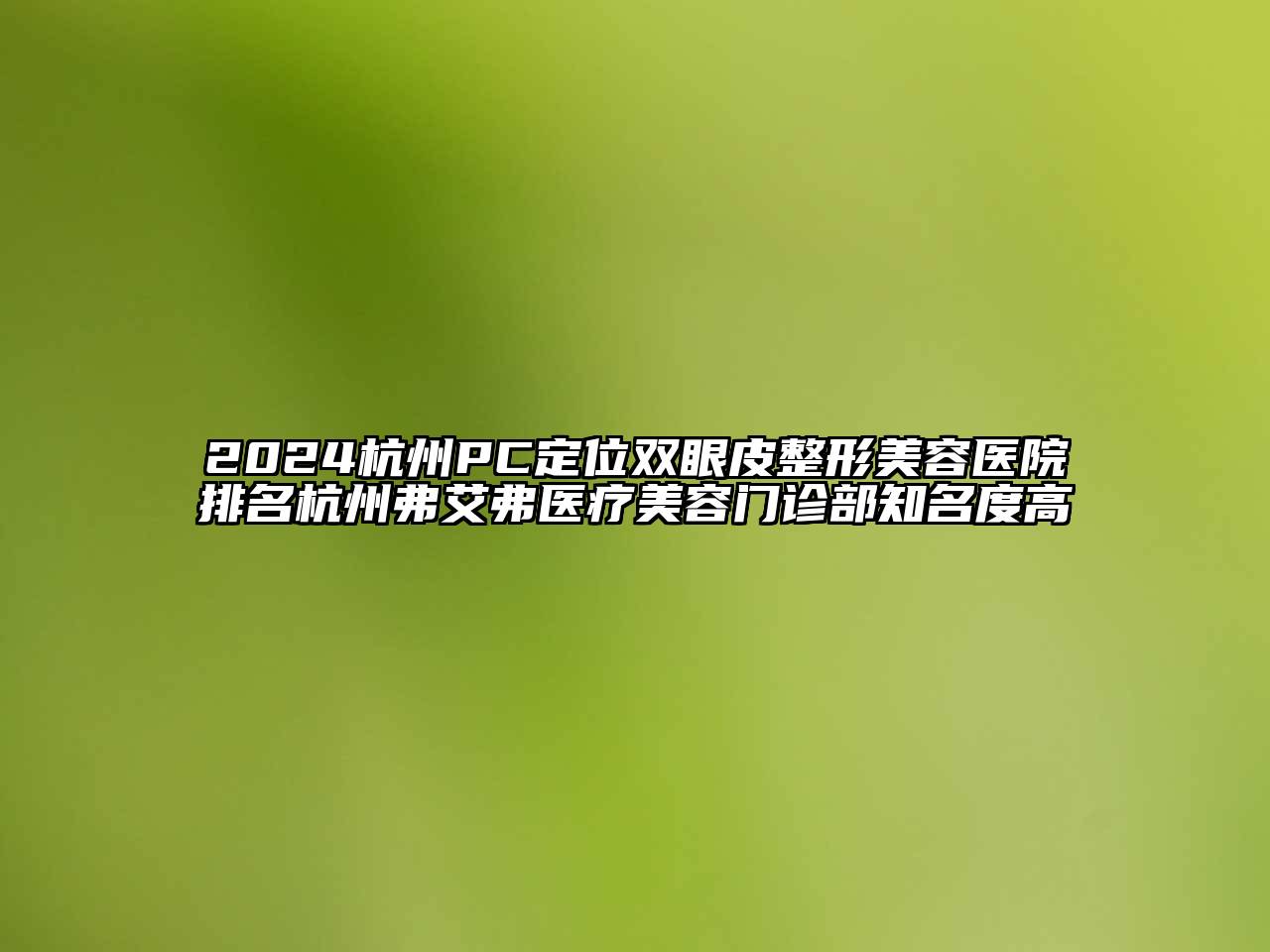2024杭州PC定位双眼皮整形美容医院排名杭州弗艾弗医疗美容门诊部知名度高