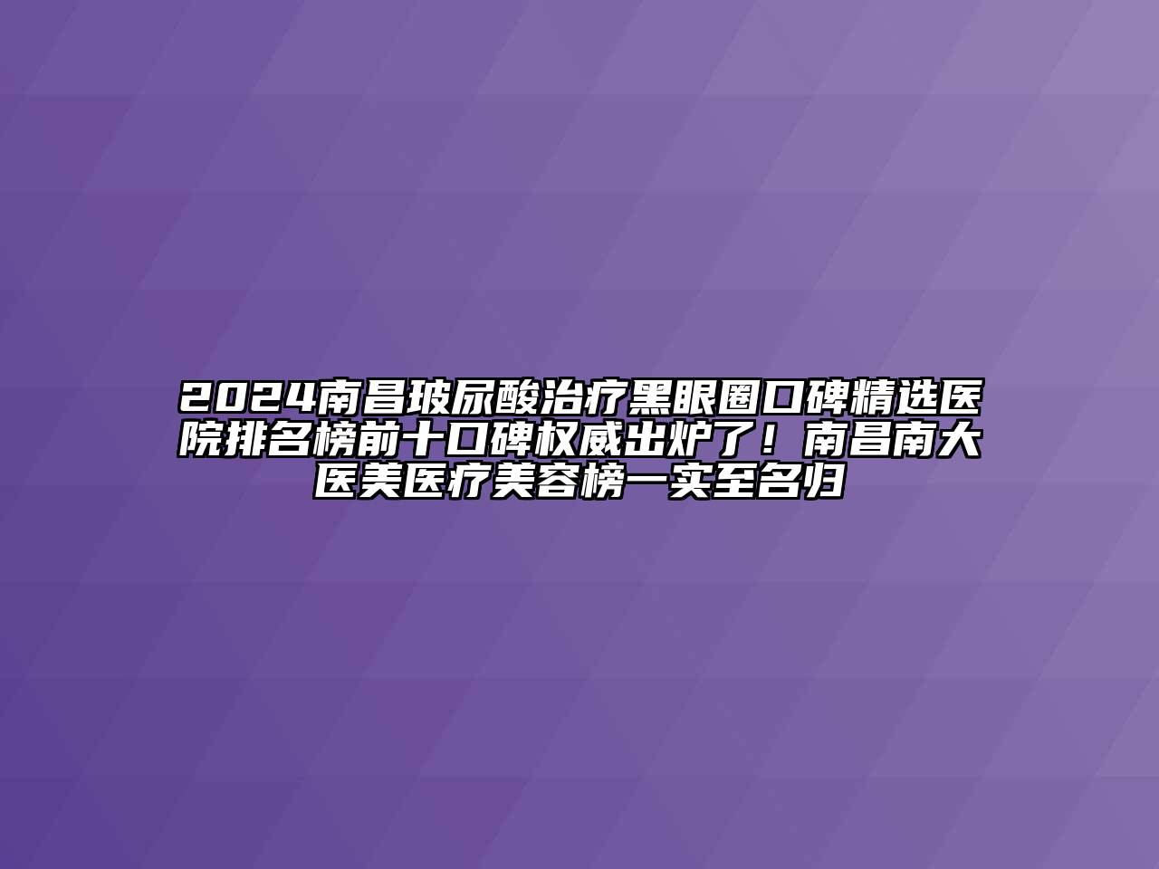 2024南昌玻尿酸治疗黑眼圈口碑精选医院排名榜前十口碑权威出炉了！南昌南大医美医疗美容榜一实至名归