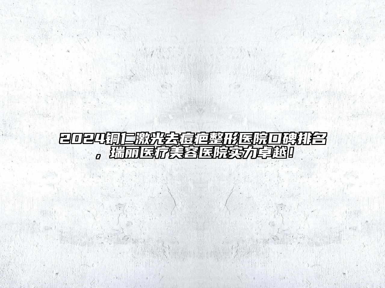 2024铜仁激光去痘疤整形医院口碑排名，瑞丽医疗美容医院实力卓越！