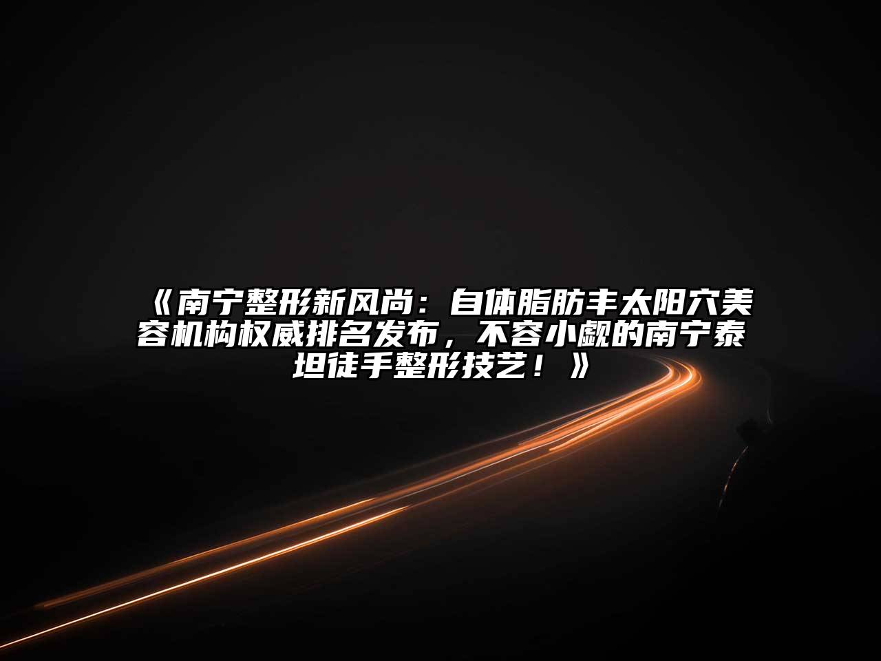 南宁整形新风尚：自体脂肪丰太阳穴美容机构权威排名发布，不容小觑的南宁泰坦徒手整形技艺！