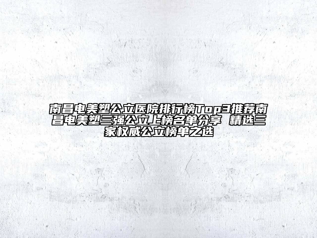 南昌电美塑公立医院排行榜Top3推荐南昌电美塑三强公立上榜名单分享 精选三家权威公立榜单之选