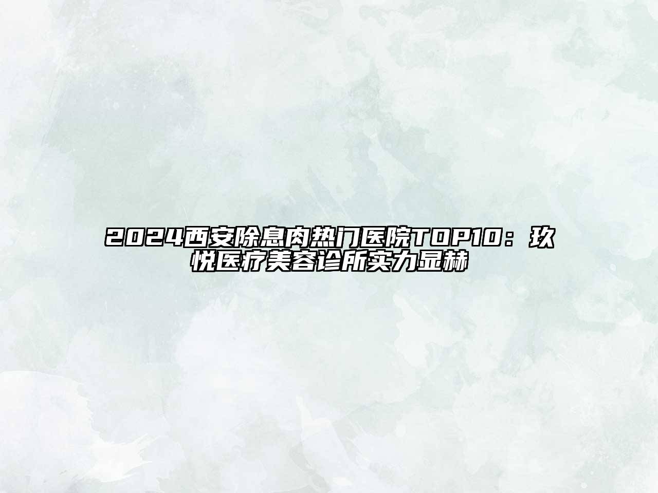 2024西安除息肉热门医院TOP10：玖悦医疗美容诊所实力显赫