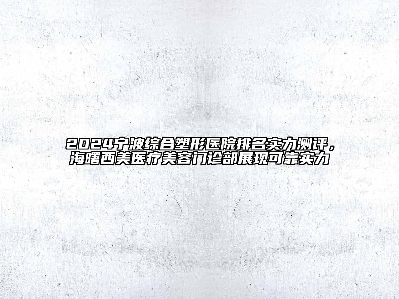 2024宁波综合塑形医院排名实力测评，海曙西美医疗美容门诊部展现可靠实力