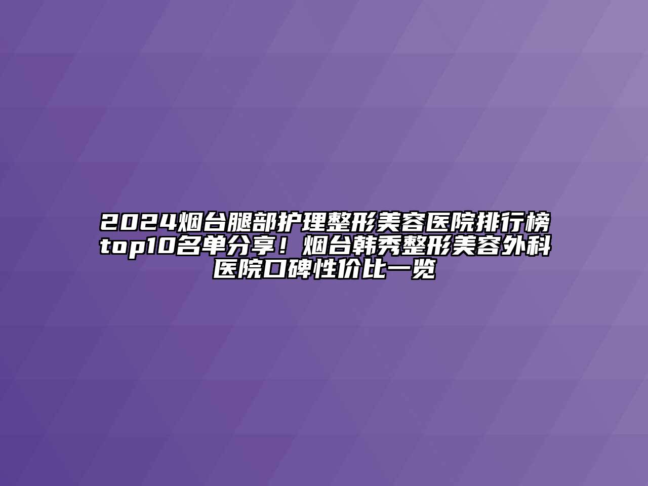 2024烟台腿部护理整形美容医院排行榜top10名单分享！烟台韩秀整形美容外科医院口碑性价比一览