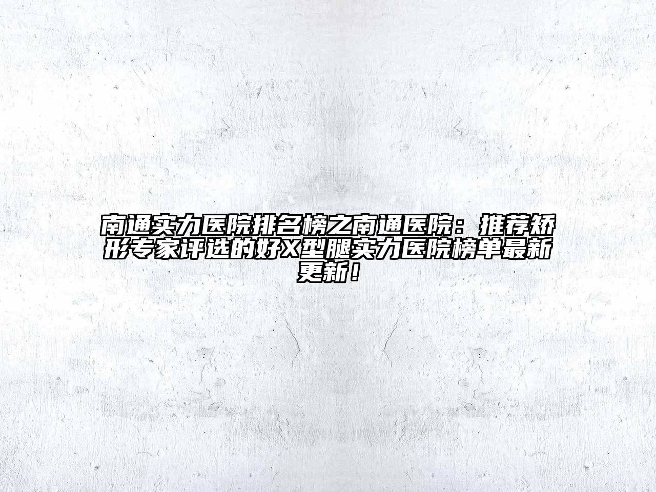 南通实力医院排名榜之南通医院：推荐矫形专家评选的好X型腿实力医院榜单最新更新！
