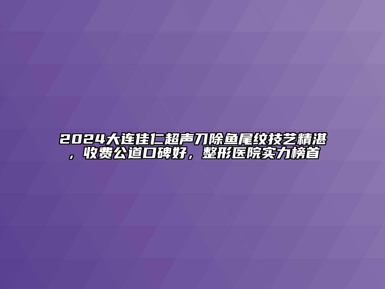 2024大连佳仁超声刀除鱼尾纹技艺精湛，收费公道口碑好，整形医院实力榜首