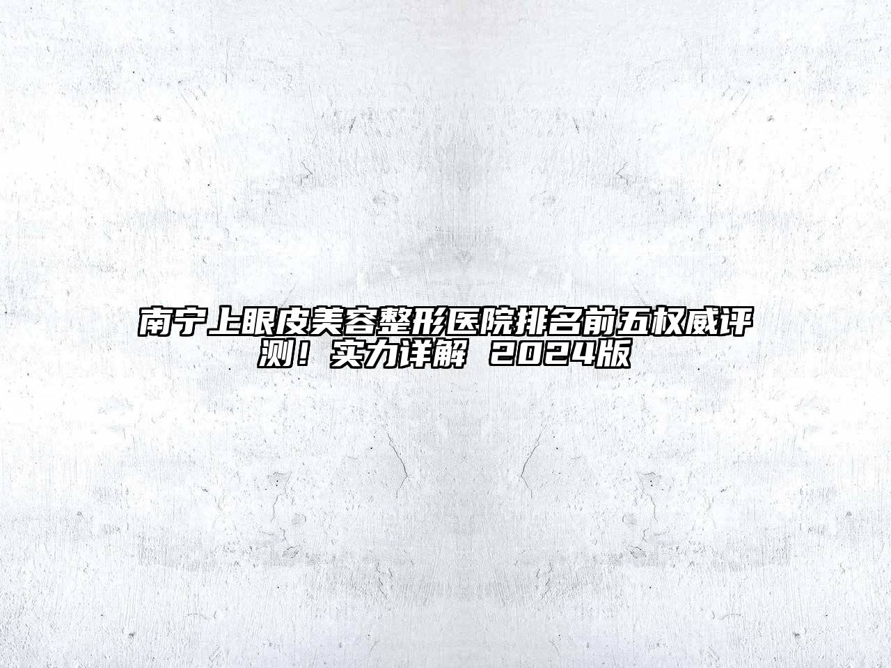 南宁上眼皮美容整形医院排名前五权威评测！实力详解 2024版