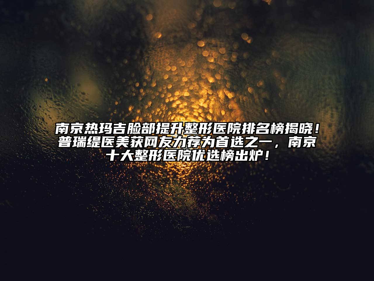 南京热玛吉脸部提升整形医院排名榜揭晓！普瑞缇医美获网友力荐为首选之一，南京十大整形医院优选榜出炉！