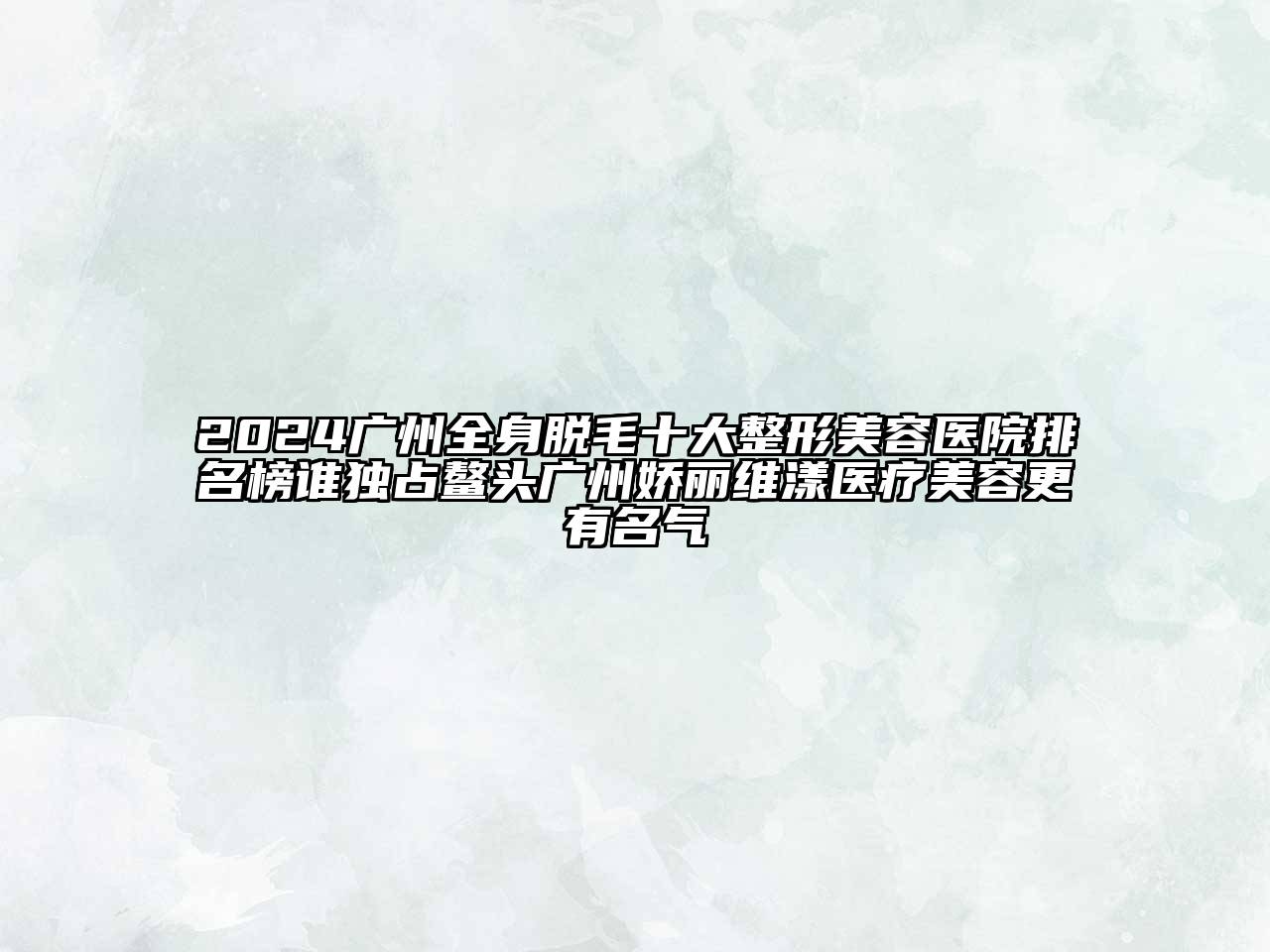 2024广州全身脱毛十大整形美容医院排名榜谁独占鳌头广州娇丽维漾医疗美容更有名气