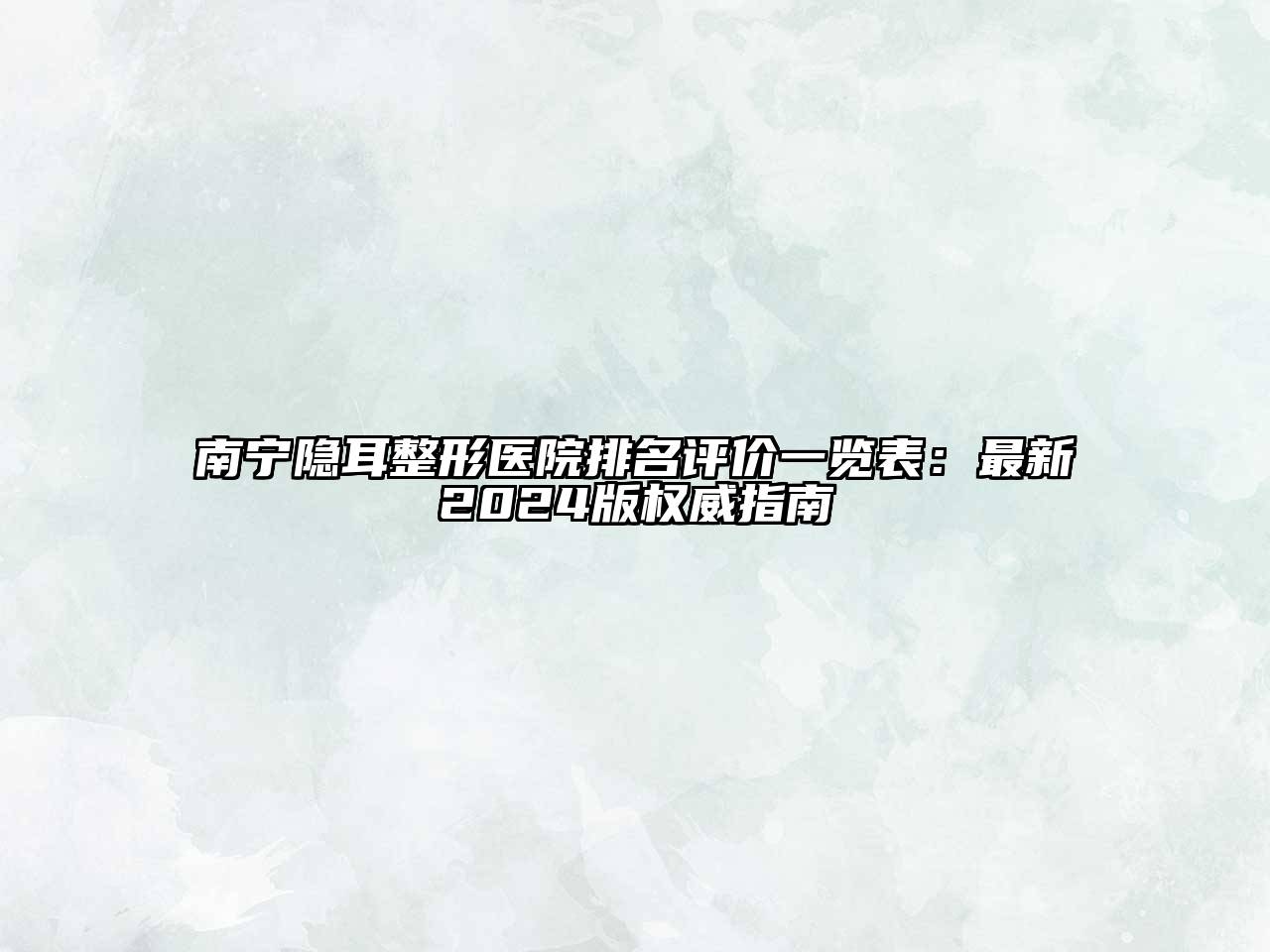 南宁隐耳整形医院排名评价一览表：最新2024版权威指南